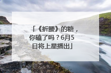《折腰》的糖，你磕了吗？6月5日将上星播出