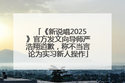 《新说唱2025》官方发文向导师严浩翔道歉，称不当言论为实习新人操作