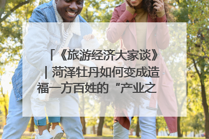 《旅游经济大家谈》｜菏泽牡丹如何变成造福一方百姓的“产业之花”“富民之花”？