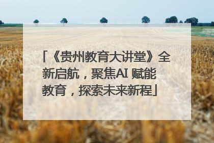 《贵州教育大讲堂》全新启航，聚焦AI 赋能教育，探索未来新程