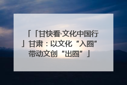 「甘快看·文化中国行」甘肃：以文化“入圈”带动文创“出圈”