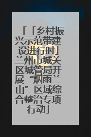 「乡村振兴示范带建设进行时」兰州市城关区城管局开展“烟雨兰山”区域综合整治专项行动