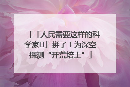 「人民需要这样的科学家⑭」拼了！为深空探测“开荒培土”