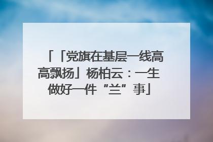 「党旗在基层一线高高飘扬」杨柏云：一生做好一件“兰”事