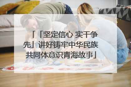 「坚定信心 实干争先」讲好铸牢中华民族共同体意识青海故事