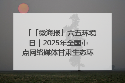 「微海报」六五环境日｜2025年全国重点网络媒体甘肃生态环保行走进凉州区