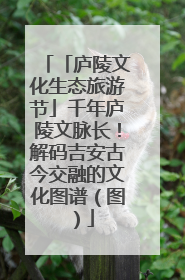 「庐陵文化生态旅游节」千年庐陵文脉长！解码吉安古今交融的文化图谱（图）