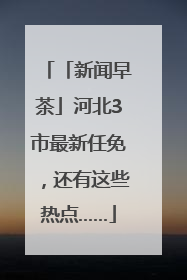 「新闻早茶」河北3市最新任免，还有这些热点……