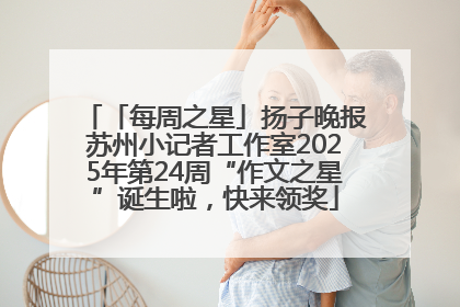 「每周之星」扬子晚报苏州小记者工作室2025年第24周“作文之星”诞生啦，快来领奖