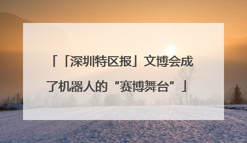 「深圳特区报」文博会成了机器人的“赛博舞台”