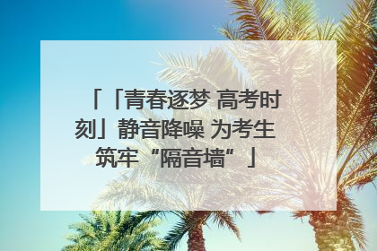 「青春逐梦 高考时刻」静音降噪 为考生筑牢“隔音墙”