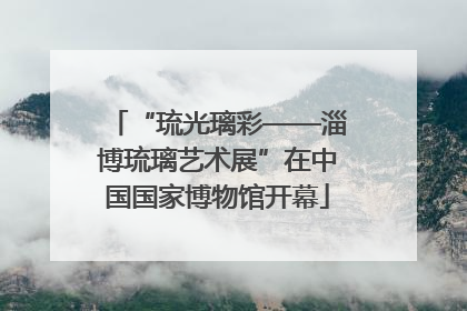 “琉光璃彩——淄博琉璃艺术展”在中国国家博物馆开幕