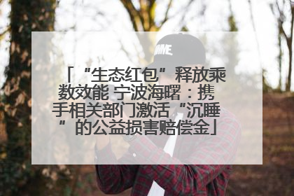 “生态红包”释放乘数效能 宁波海曙：携手相关部门激活“沉睡”的公益损害赔偿金