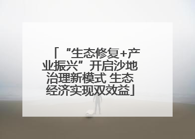 “生态修复+产业振兴”开启沙地治理新模式 生态经济实现双效益