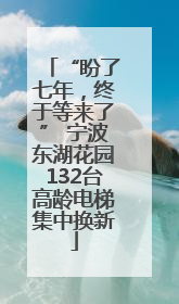 “盼了七年，终于等来了” 宁波东湖花园132台高龄电梯集中换新