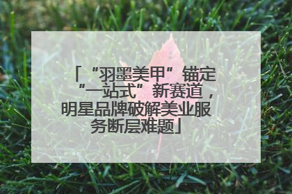 “羽墨美甲”锚定“一站式”新赛道，明星品牌破解美业服务断层难题