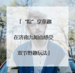 “粽”享童趣 在济南九如山感受双节野趣玩法