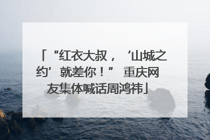 “红衣大叔，‘山城之约’就差你！” 重庆网友集体喊话周鸿祎