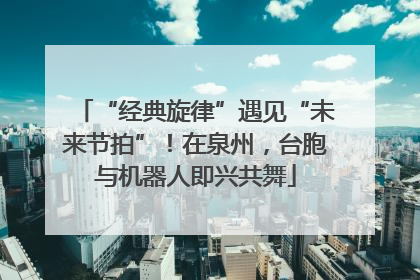 “经典旋律”遇见“未来节拍”！在泉州，台胞与机器人即兴共舞