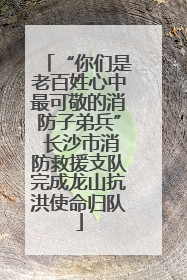 “你们是老百姓心中最可敬的消防子弟兵” 长沙市消防救援支队完成龙山抗洪使命归队