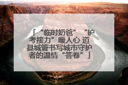 “临时奶爸”“护考接力”暖人心 道县城管书写城市守护者的温情“答卷”