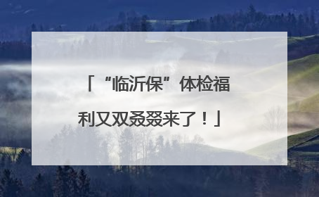 “临沂保”体检福利又双叒叕来了！