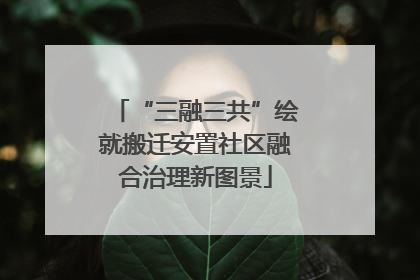 “三融三共”绘就搬迁安置社区融合治理新图景