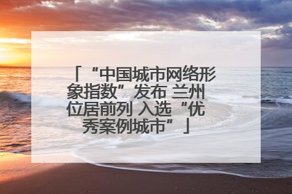 “中国城市网络形象指数”发布 兰州位居前列 入选“优秀案例城市”