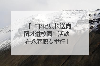 “书记县长送岗留才进校园”活动在永春职专举行