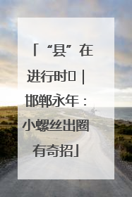 “县”在进行时⑬｜邯郸永年：小螺丝出圈有奇招