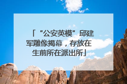 “公安英模”邱建军雕像揭幕，存放在生前所在派出所