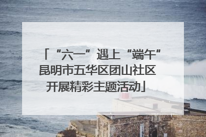“六一”遇上“端午” 昆明市五华区团山社区开展精彩主题活动