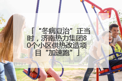 “冬病夏治”正当时，济南热力集团80个小区供热改造项目“加速跑”