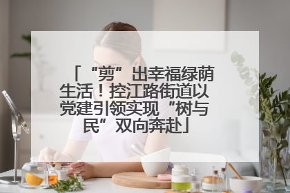 “剪”出幸福绿荫生活！控江路街道以党建引领实现“树与民”双向奔赴