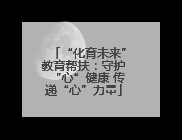 “化育未来”教育帮扶：守护“心”健康 传递“心”力量