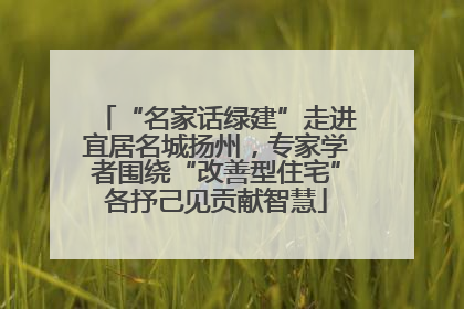 “名家话绿建”走进宜居名城扬州，专家学者围绕“改善型住宅”各抒己见贡献智慧