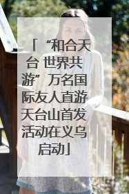 “和合天台 世界共游”万名国际友人直游天台山首发活动在义乌启动