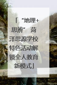 “地理+思辨” 菏泽思源学校特色活动解锁全人教育新模式