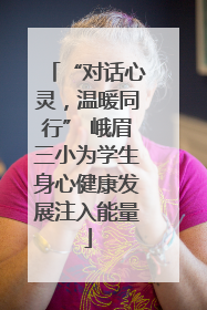 “对话心灵，温暖同行” 峨眉三小为学生身心健康发展注入能量