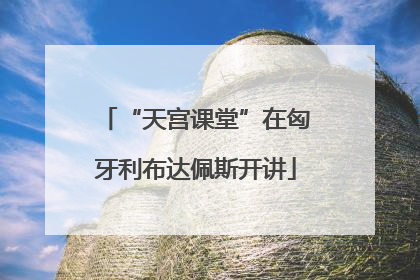 “天宫课堂”在匈牙利布达佩斯开讲