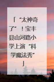 “太神奇了”！宝丰县山河路小学上演“科学魔法秀”