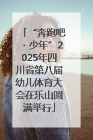 “奔跑吧・少年”2025年四川省第八届幼儿体育大会在乐山圆满举行