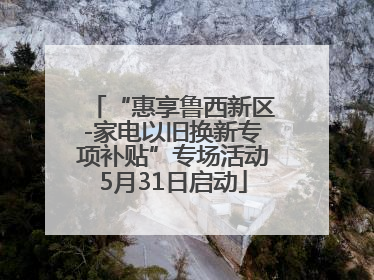 “惠享鲁西新区-家电以旧换新专项补贴”专场活动5月31日启动