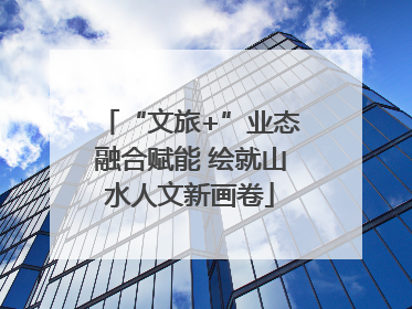 “文旅+”业态融合赋能 绘就山水人文新画卷