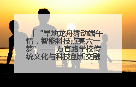 “旱地龙舟舞动端午情，智能科技点亮六一梦”——万官路学校传统文化与科技创新交融的精彩盛宴