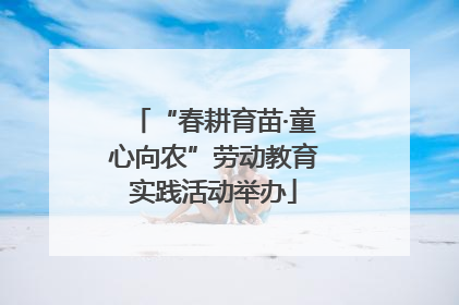 “春耕育苗·童心向农”劳动教育实践活动举办