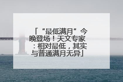 “最低满月”今晚登场！天文专家：相对最低，其实与普通满月无异