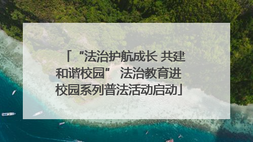 “法治护航成长 共建和谐校园” 法治教育进校园系列普法活动启动