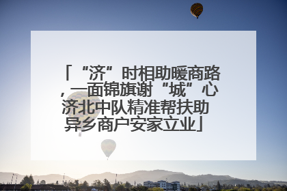 “济”时相助暖商路，一面锦旗谢“城”心 济北中队精准帮扶助异乡商户安家立业