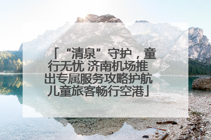 “清泉”守护，童行无忧 济南机场推出专属服务攻略护航儿童旅客畅行空港